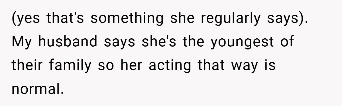 (yes that's something she regularly says). My husband says she's the youngest of their family so her acting that way is normal.