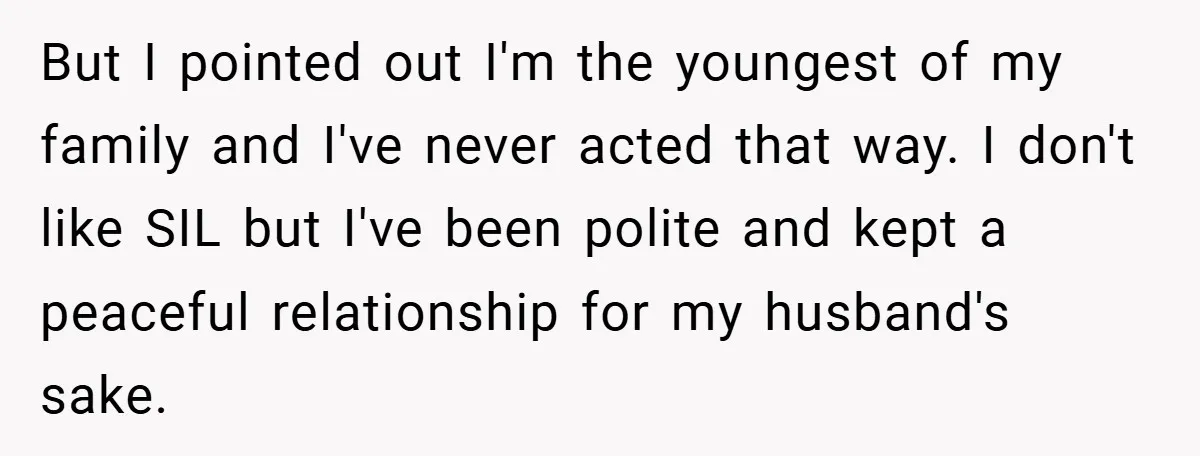 But I pointed out I'm the youngest of my family and I've never acted that way. I don't like SIL but I've been polite and kept a peaceful relationship for...