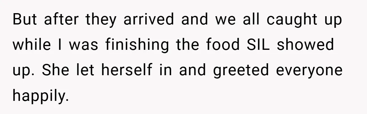 But after they arrived and we all caught up while I was finishing the food SIL showed up. She let herself in and greeted everyone happily.