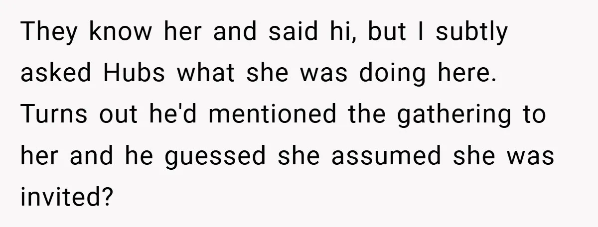 They know her and said hi, but I subtly asked Hubs what she was doing here. Turns out he'd mentioned the gathering to her and he guessed she assumed she...