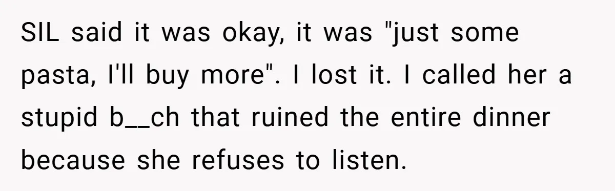 SIL said it was okay, it was "just some pasta, I'll buy more". I lost it. I called her a stupid b__ch that ruined the entire dinner because she refuses...