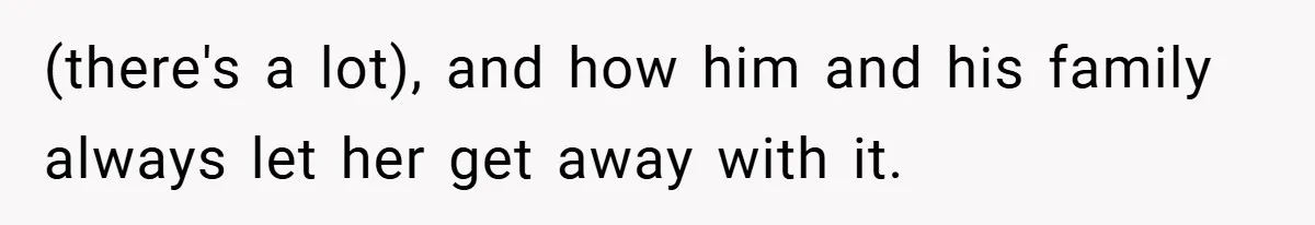 (there's a lot), and how him and his family always let her get away with it.
