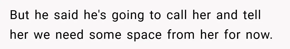 But he said he's going to call her and tell her we need some space from her for now.