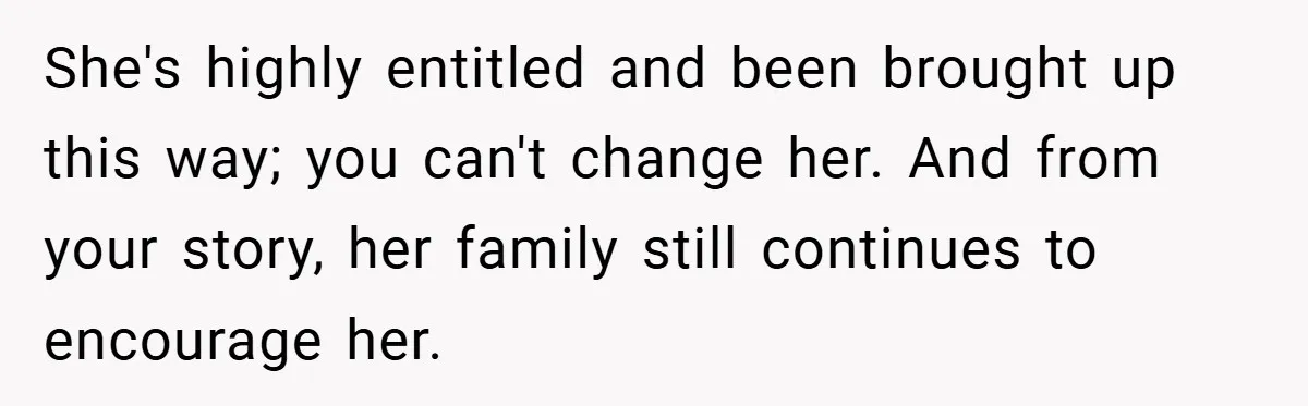 She's highly entitled and been brought up this way; you can't change her. And from your story, her family still continues to encourage her.