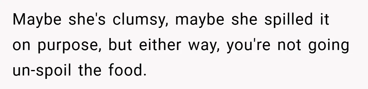 Maybe she's clumsy, maybe she spilled it on purpose, but either way, you're not going un-spoil the food.