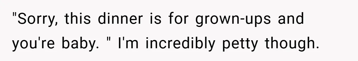 "Sorry, this dinner is for grown-ups and you're baby. " I'm incredibly petty though.