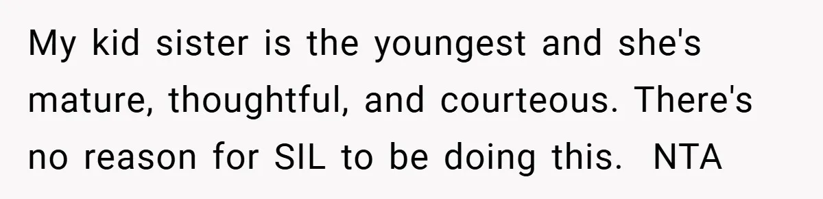 My kid sister is the youngest and she's mature, thoughtful, and courteous. There's no reason for SIL to be doing this. ​ NTA