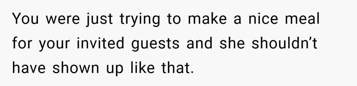 You were just trying to make a nice meal for your invited guests and she shouldn’t have shown up like that.