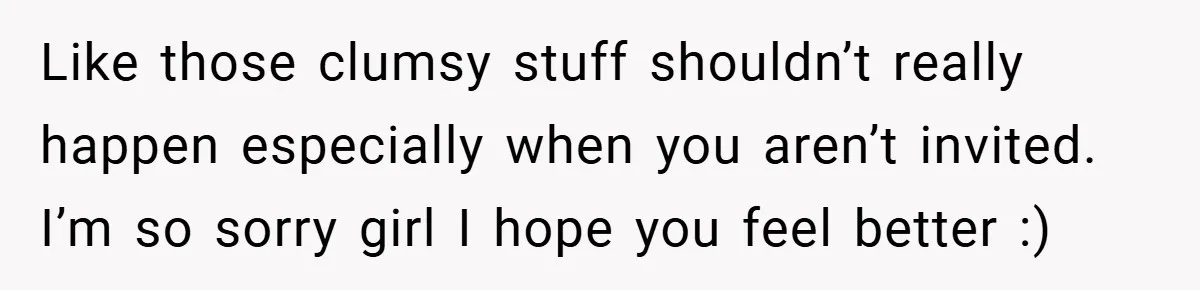 Like those clumsy stuff shouldn’t really happen especially when you aren’t invited. I’m so sorry girl I hope you feel better :)