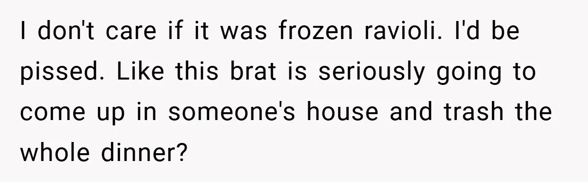 I don't care if it was frozen ravioli. I'd be pissed. Like this brat is seriously going to come up in someone's house and trash the whole dinner?