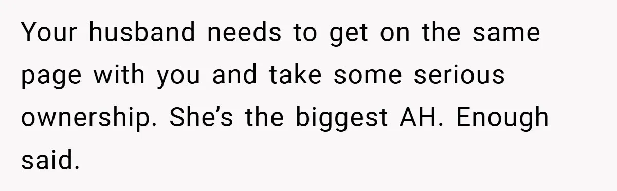 Your husband needs to get on the same page with you and take some serious ownership. She’s the biggest AH. Enough said.
