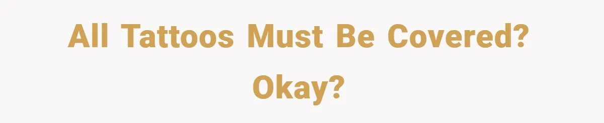 All tattoos must be covered? Okay?