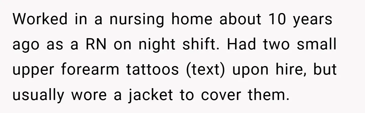 Worked in a nursing home about 10 years ago as a RN on night shift. Had two small upper forearm tattoos (text) upon hire, but usually wore a jacket to...