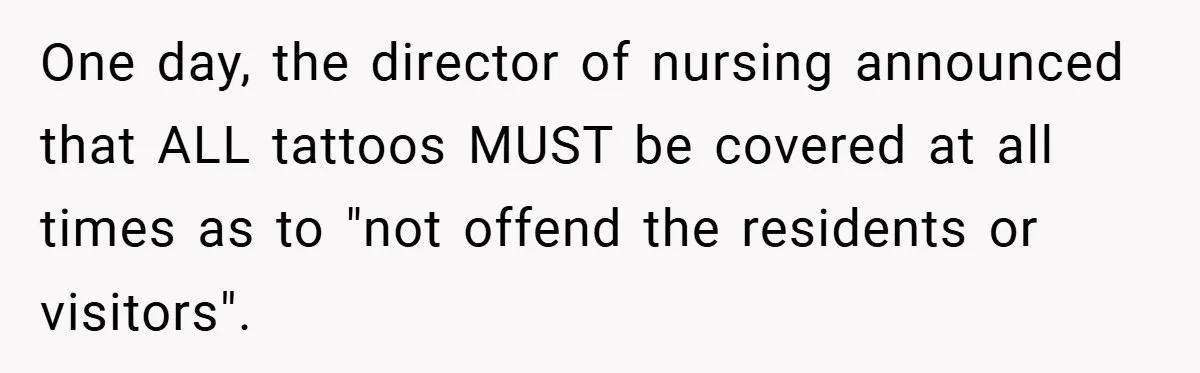 One day, the director of nursing announced that ALL tattoos MUST be covered at all times as to "not offend the residents or visitors".
