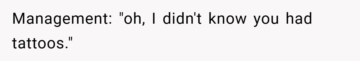 Management: "oh, I didn't know you had tattoos."