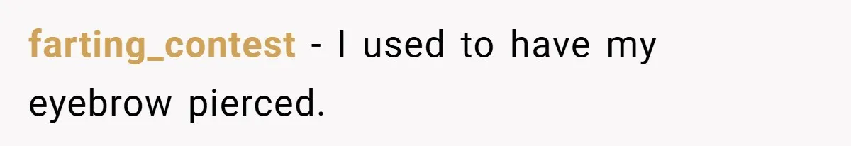 farting_contest − I used to have my eyebrow pierced.