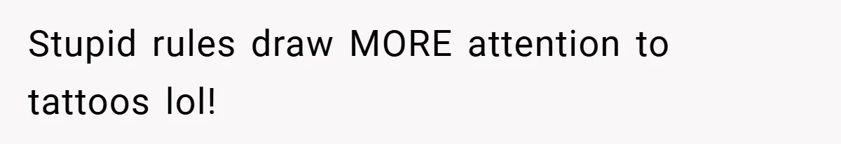 Stupid rules draw MORE attention to tattoos lol!