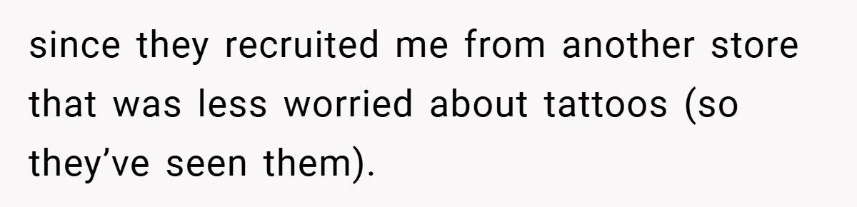 since they recruited me from another store that was less worried about tattoos (so they’ve seen them).