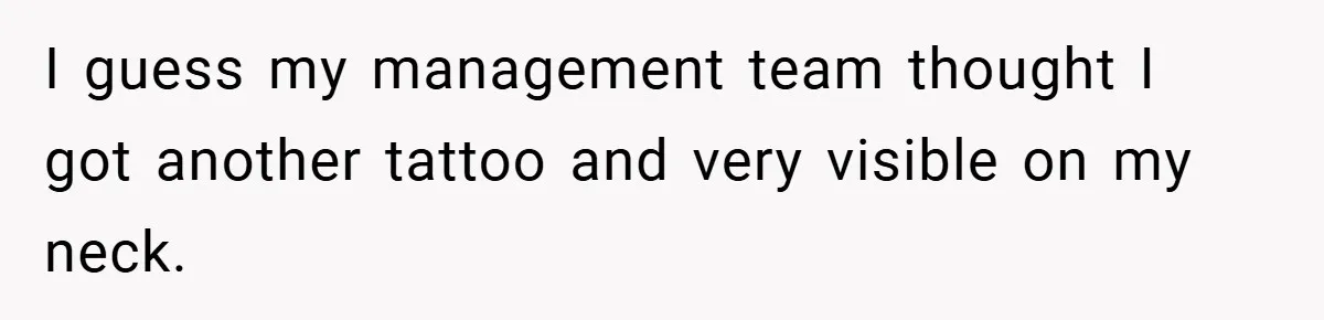 I guess my management team thought I got another tattoo and very visible on my neck.