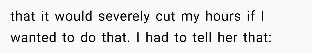 that it would severely cut my hours if I wanted to do that. I had to tell her that:
