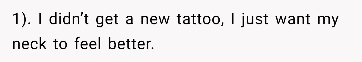 1). I didn’t get a new tattoo, I just want my neck to feel better.