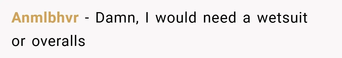 Anmlbhvr − Damn, I would need a wetsuit or overalls