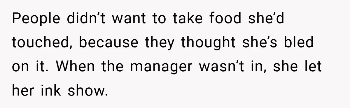 People didn’t want to take food she’d touched, because they thought she’s bled on it. When the manager wasn’t in, she let her ink show.