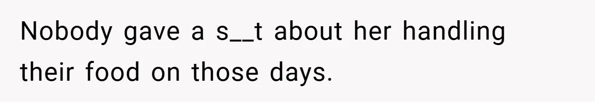 Nobody gave a s__t about her handling their food on those days.