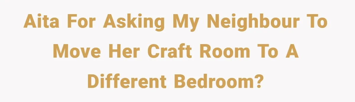 AITA for asking my neighbour to move her craft room to a different bedroom?
