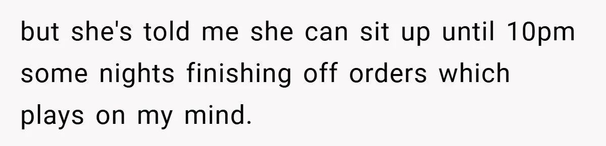 but she's told me she can sit up until 10pm some nights finishing off orders which plays on my mind.