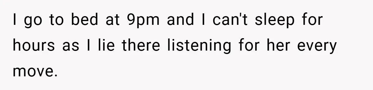 I go to bed at 9pm and I can't sleep for hours as I lie there listening for her every move.