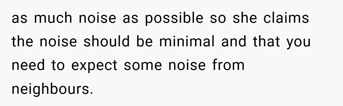 as much noise as possible so she claims the noise should be minimal and that you need to expect some noise from neighbours.