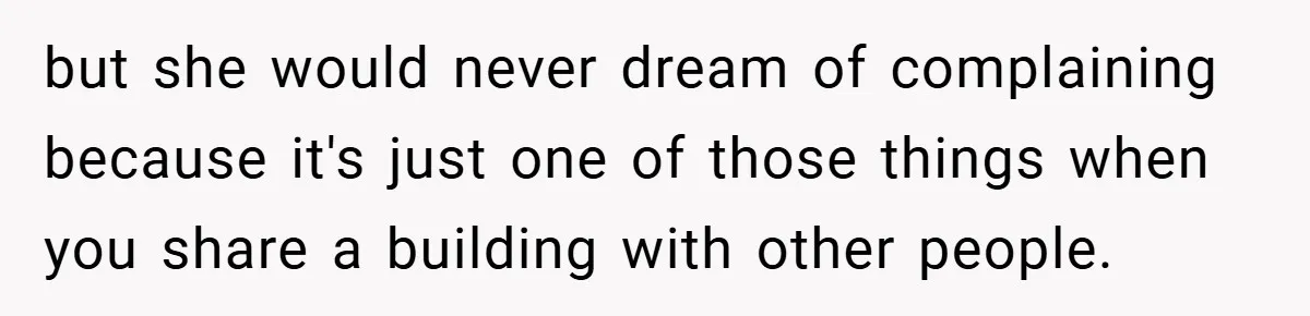 but she would never dream of complaining because it's just one of those things when you share a building with other people.