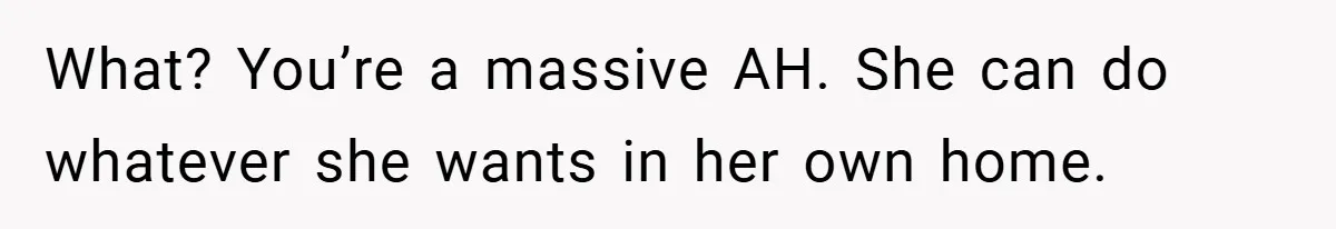 What? You’re a massive AH. She can do whatever she wants in her own home.