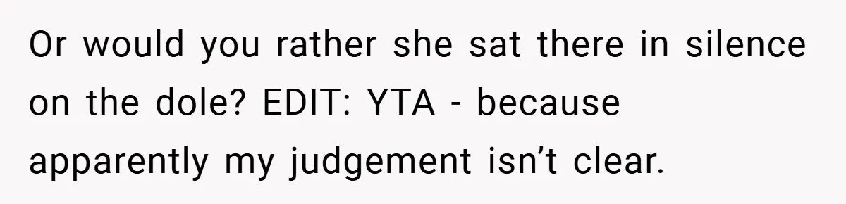 Or would you rather she sat there in silence on the dole? EDIT: YTA - because apparently my judgement isn’t clear.