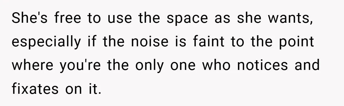 She's free to use the space as she wants, especially if the noise is faint to the point where you're the only one who notices and fixates on it.