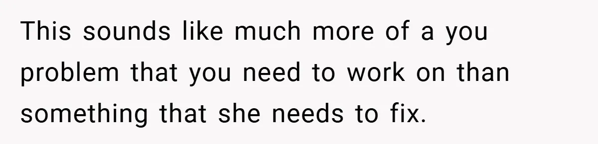 This sounds like much more of a you problem that you need to work on than something that she needs to fix.