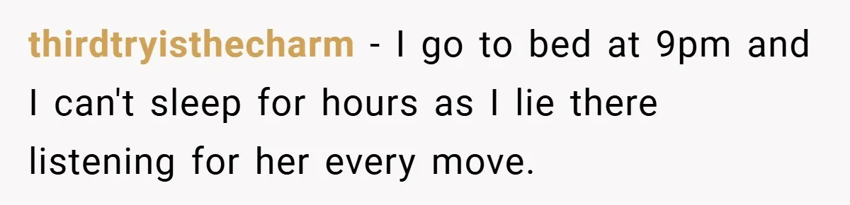 thirdtryisthecharm − I go to bed at 9pm and I can't sleep for hours as I lie there listening for her every move.