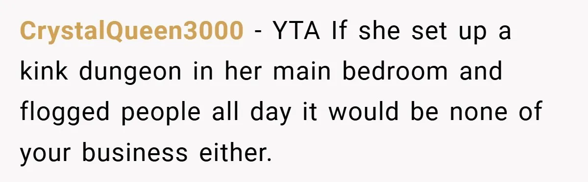 CrystalQueen3000 − YTA If she set up a kink dungeon in her main bedroom and flogged people all day it would be none of your business either.