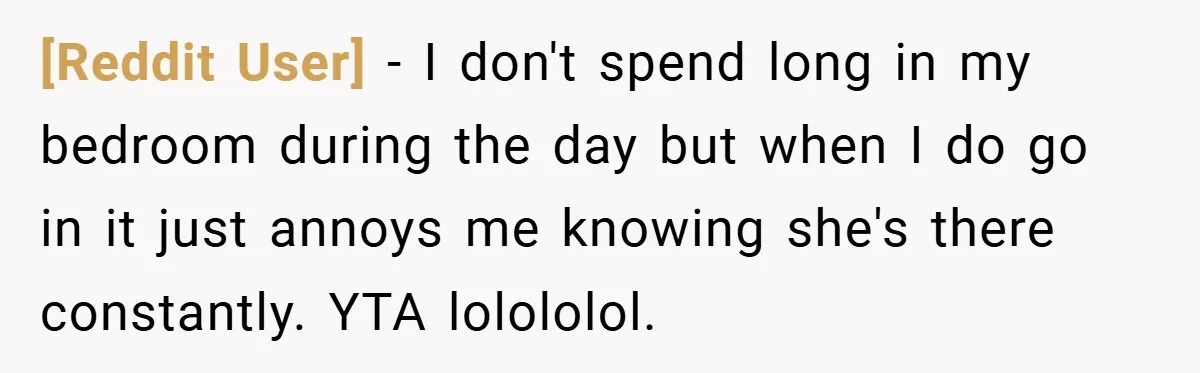 [Reddit User] − I don't spend long in my bedroom during the day but when I do go in it just annoys me knowing she's there constantly. YTA lolololol.