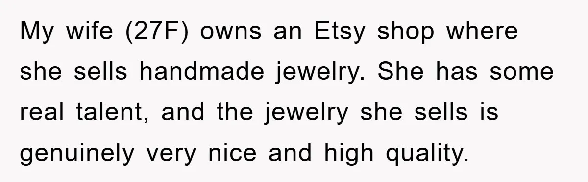 My wife (27F) owns an Etsy shop where she sells handmade jewelry. She has some real talent, and the jewelry she sells is genuinely very nice and high quality.