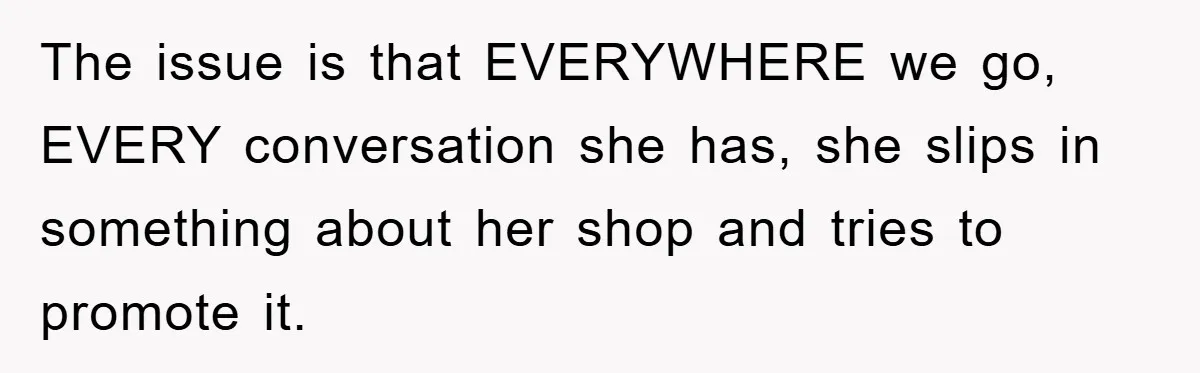The issue is that EVERYWHERE we go, EVERY conversation she has, she slips in something about her shop and tries to promote it.