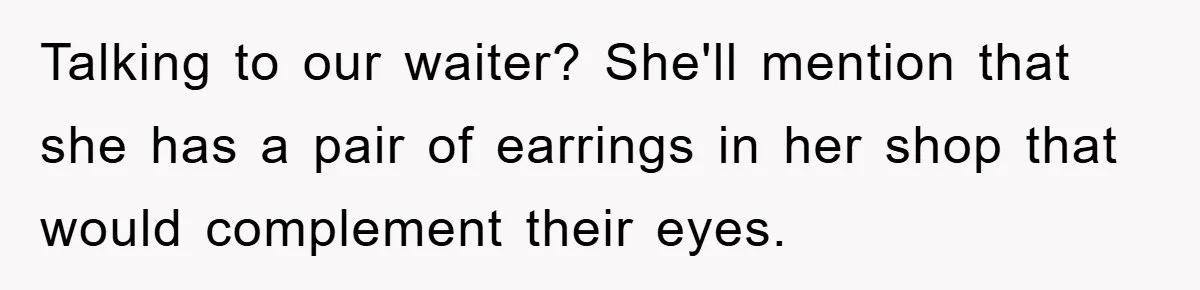 Talking to our waiter? She'll mention that she has a pair of earrings in her shop that would complement their eyes.