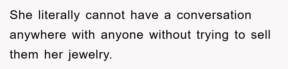 She literally cannot have a conversation anywhere with anyone without trying to sell them her jewelry.