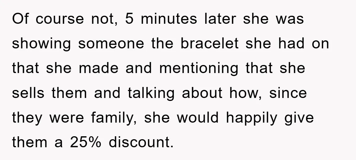 Of course not, 5 minutes later she was showing someone the bracelet she had on that she made and mentioning that she sells them and talking about how, since they...