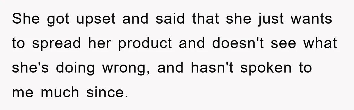 She got upset and said that she just wants to spread her product and doesn't see what she's doing wrong, and hasn't spoken to me much since.