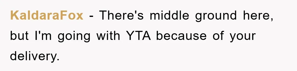 KaldaraFox − There's middle ground here, but I'm going with YTA because of your delivery.