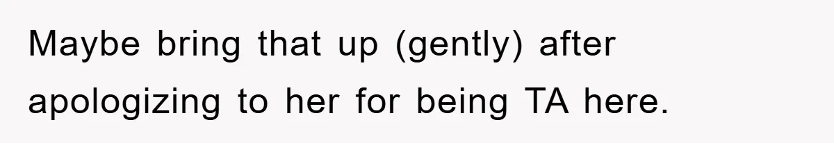 Maybe bring that up (gently) after apologizing to her for being TA here.