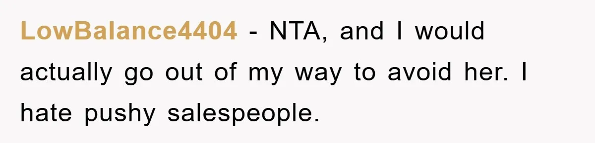LowBalance4404 − NTA, and I would actually go out of my way to avoid her. I hate pushy salespeople.