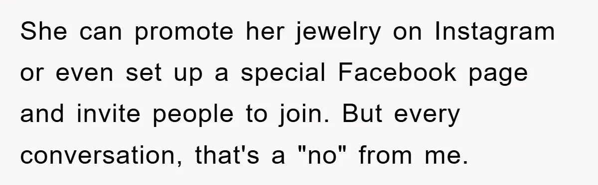 She can promote her jewelry on Instagram or even set up a special Facebook page and invite people to join. But every conversation, that's a "no" from me.